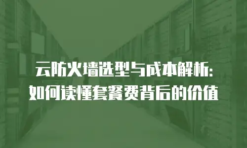 云防火墙选型与成本解析：如何读懂套餐费背后的价值