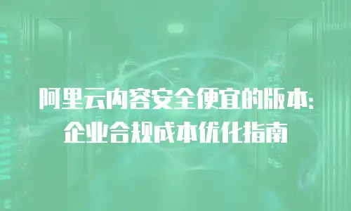 阿里云内容安全便宜的版本：企业合规成本优化指南