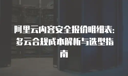 阿里云内容安全报价明细表：多云合规成本解析与选型指南