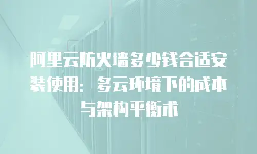 阿里云防火墙多少钱合适安装使用：多云环境下的成本与架构平衡术