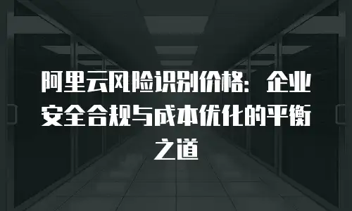 阿里云风险识别价格：企业安全合规与成本优化的平衡之道