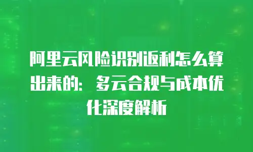 阿里云风险识别返利怎么算出来的：多云合规与成本优化深度解析