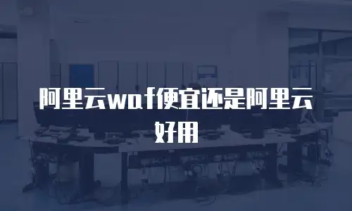 阿里云waf便宜还是阿里云好用