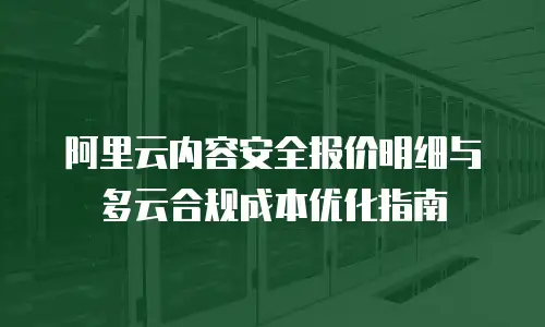阿里云内容安全报价明细与多云合规成本优化指南