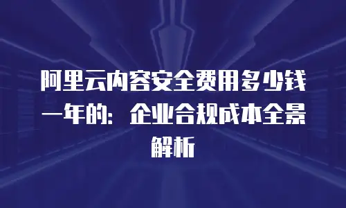 阿里云内容安全费用多少钱一年的：企业合规成本全景解析