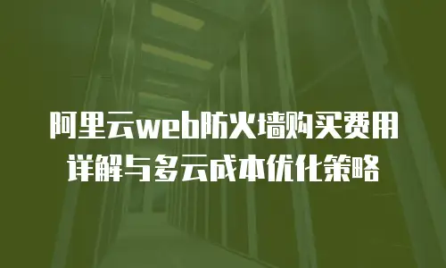 阿里云web防火墙购买费用详解与多云成本优化策略