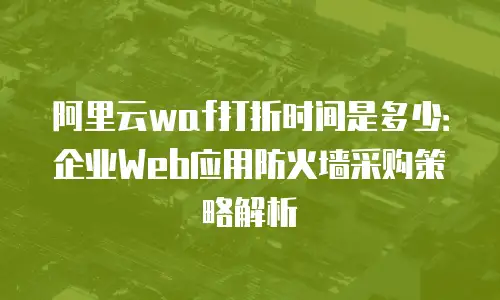 阿里云waf打折时间是多少：企业Web应用防火墙采购策略解析
