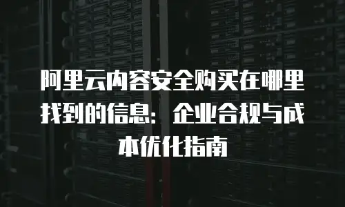阿里云内容安全购买在哪里找到的信息：企业合规与成本优化指南