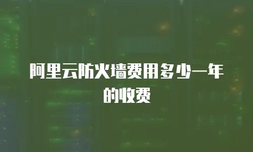 阿里云防火墙费用多少一年的收费