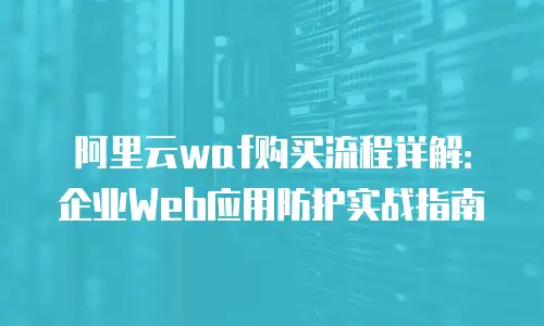 阿里云waf购买流程详解：企业Web应用防护实战指南