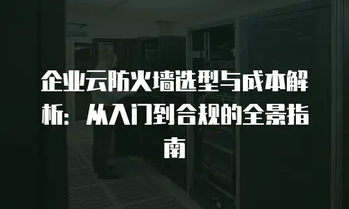 企业云防火墙选型与成本解析：从入门到合规的全景指南