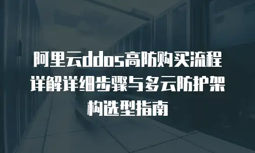 阿里云ddos高防购买流程详解详细步骤与多云防护架构选型指南