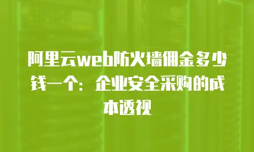 阿里云web防火墙佣金多少钱一个：企业安全采购的成本透视