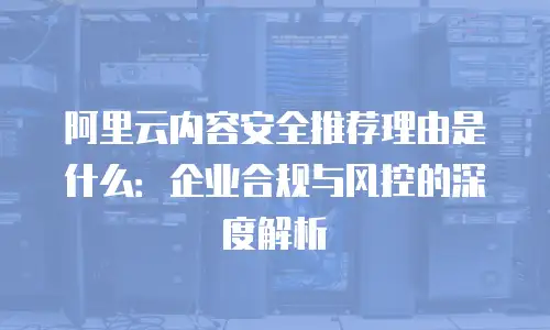 阿里云内容安全推荐理由是什么：企业合规与风控的深度解析
