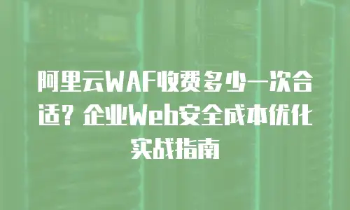 阿里云WAF收费多少一次合适？企业Web安全成本优化实战指南