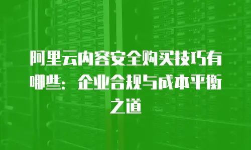 阿里云内容安全购买技巧有哪些：企业合规与成本平衡之道
