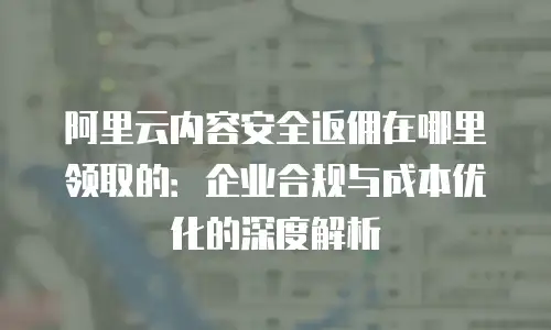 阿里云内容安全返佣在哪里领取的：企业合规与成本优化的深度解析