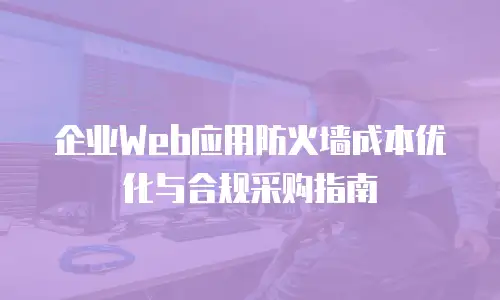 企业Web应用防火墙成本优化与合规采购指南