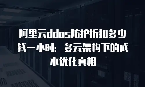 阿里云ddos防护折扣多少钱一小时：多云架构下的成本优化真相
