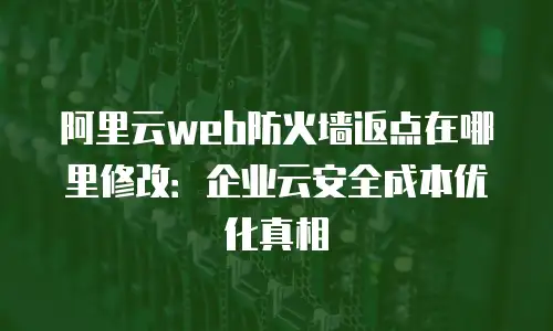 阿里云web防火墙返点在哪里修改：企业云安全成本优化真相