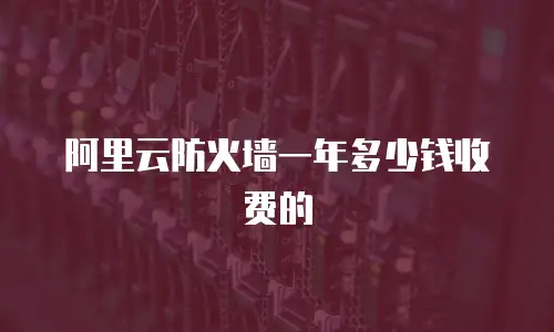 阿里云防火墙一年多少钱收费的