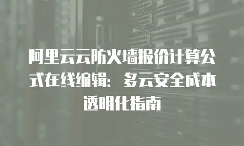 阿里云云防火墙报价计算公式在线编辑：多云安全成本透明化指南