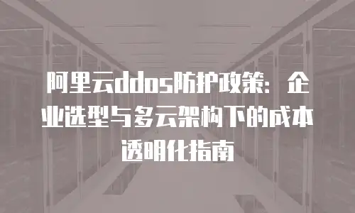 阿里云ddos防护政策：企业选型与多云架构下的成本透明化指南