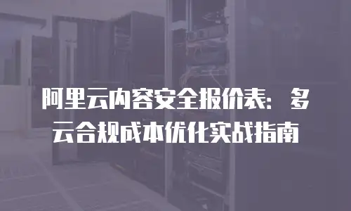 阿里云内容安全报价表：多云合规成本优化实战指南