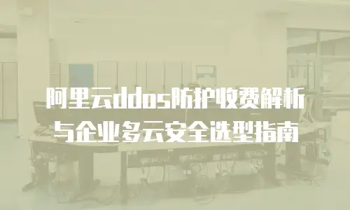 阿里云ddos防护收费解析与企业多云安全选型指南