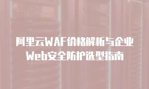 阿里云WAF价格解析与企业Web安全防护选型指南