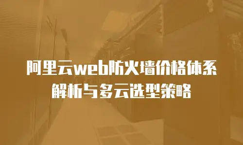阿里云web防火墙价格体系解析与多云选型策略