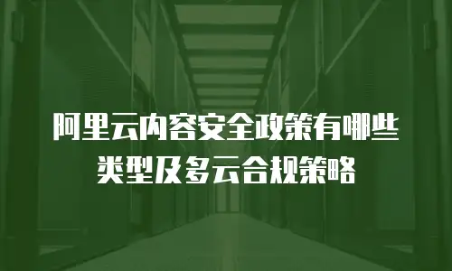 阿里云内容安全政策有哪些类型及多云合规策略