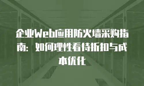 企业Web应用防火墙采购指南：如何理性看待折扣与成本优化