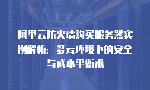 阿里云防火墙购买服务器实例解析：多云环境下的安全与成本平衡术