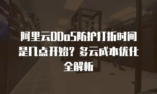 阿里云DDoS防护打折时间是几点开始？多云成本优化全解析