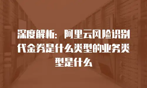 阿里云风险识别代金券是什么类型,阿里云风险识别代金券是什么类型的
