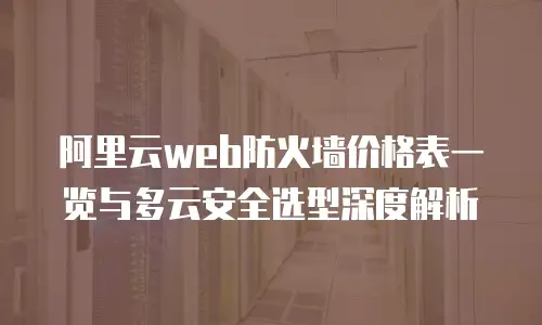 阿里云web防火墙价格表一览与多云安全选型深度解析