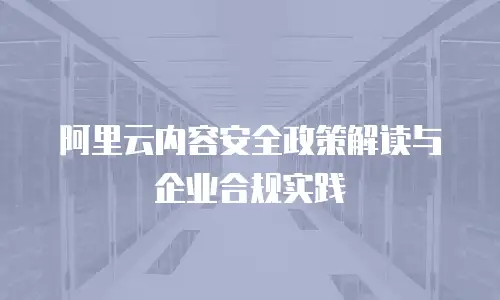阿里云内容安全政策解读与企业合规实践