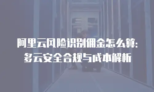 阿里云风险识别佣金怎么算：多云安全合规与成本解析