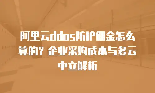 阿里云ddos防护佣金怎么算的？企业采购成本与多云中立解析