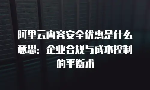 阿里云内容安全优惠是什么意思：企业合规与成本控制的平衡术