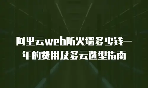 阿里云web防火墙多少钱一年的费用及多云选型指南