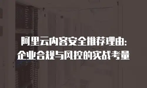阿里云内容安全推荐理由：企业合规与风控的实战考量