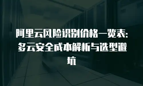 阿里云风险识别价格一览表：多云安全成本解析与选型避坑