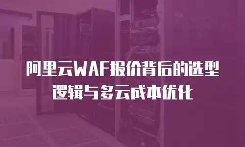 阿里云WAF报价背后的选型逻辑与多云成本优化