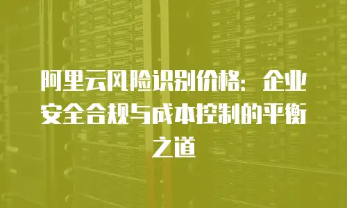 阿里云风险识别价格：企业安全合规与成本控制的平衡之道