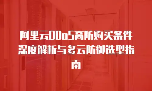 阿里云DDoS高防购买条件深度解析与多云防御选型指南