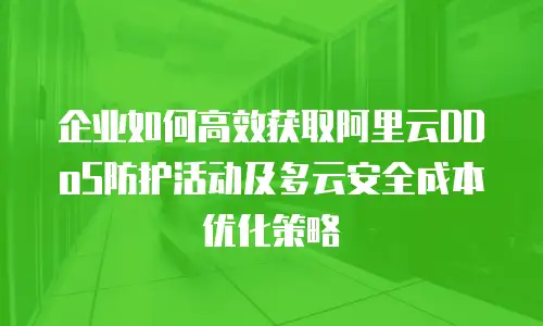 企业如何高效获取阿里云DDoS防护活动及多云安全成本优化策略