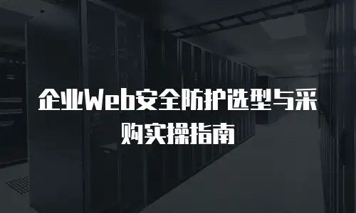 企业Web安全防护选型与采购实操指南