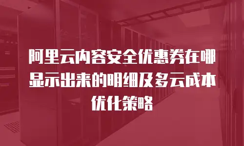阿里云内容安全优惠券在哪显示出来的明细及多云成本优化策略